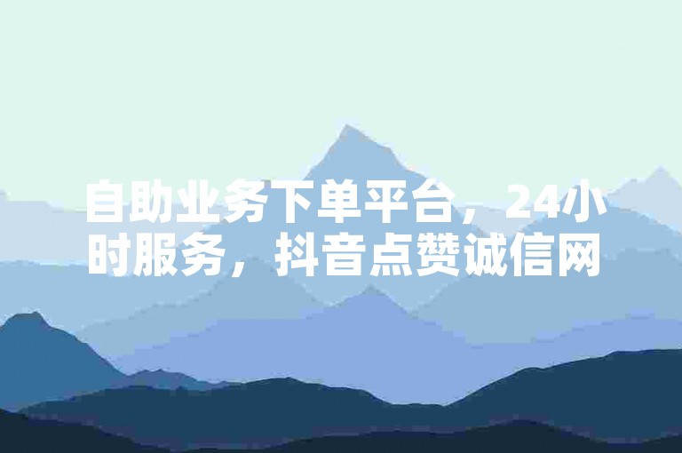 自助业务下单平台,24小时服务,抖音点赞诚信网站可信吗?