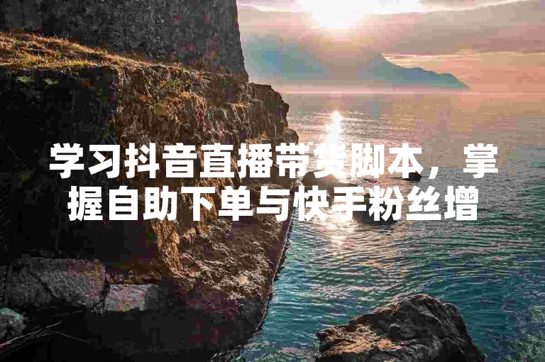学习抖音直播带货脚本，掌握自助下单与快手粉丝增长技巧。