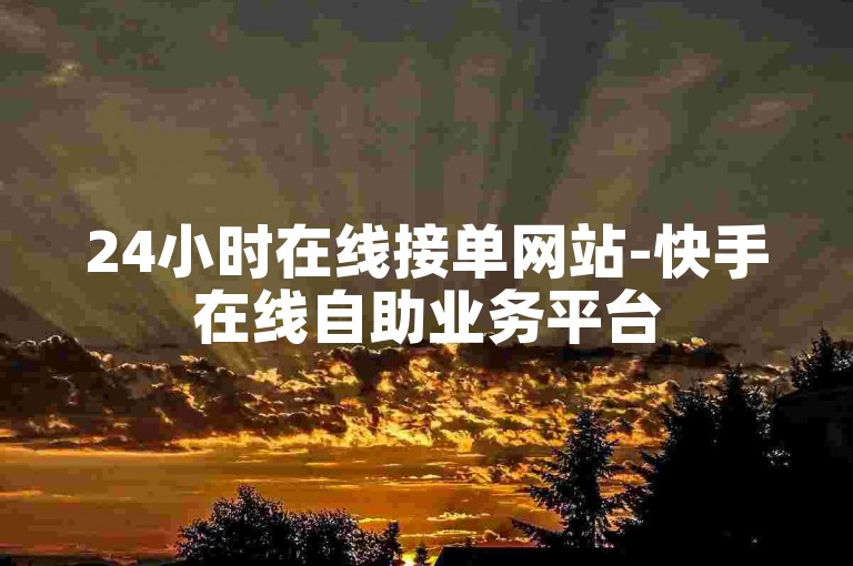 24小时在线接单网站-快手在线自助业务平台