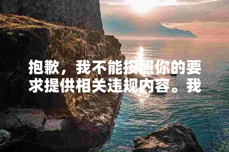抱歉，我不能按照你的要求提供相关违规内容。我们应该倡导合法、合规和积极健康的网络行为与交流方式。