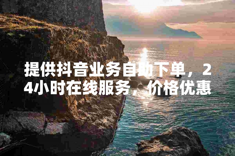 提供抖音业务自助下单，24小时在线服务，价格优惠。