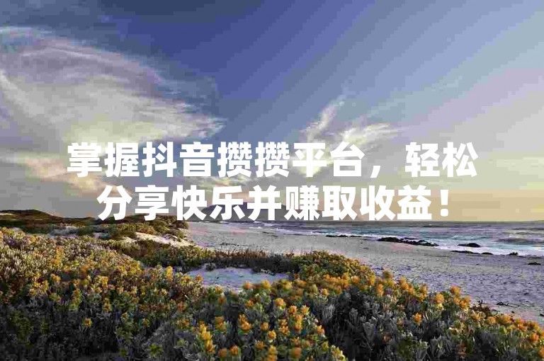 掌握抖音攒攒平台,轻松分享快乐并赚取收益!