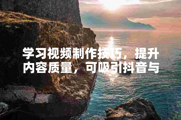 学习视频制作技巧，提升内容质量，可吸引抖音与快手粉丝关注。