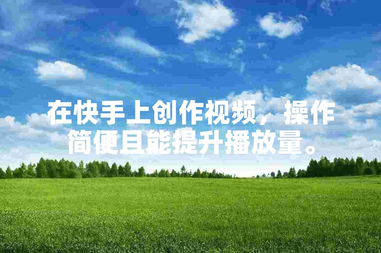 在快手上创作视频，操作简便且能提升播放量。