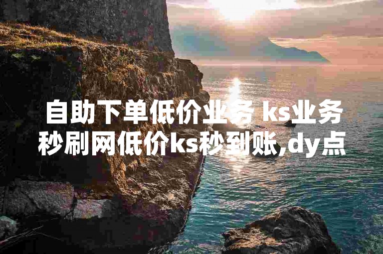 自助下单低价业务 ks业务秒刷网低价ks秒到账,dy点赞自助业务下单网站免费