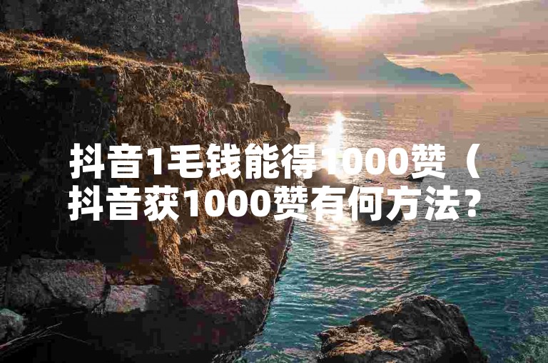 抖音1毛钱能得1000赞（抖音获1000赞有何方法？）