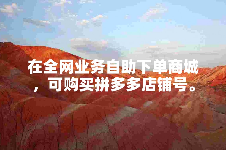 在全网业务自助下单商城，可购买拼多多店铺号。
