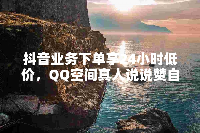 抖音业务下单享24小时低价,QQ空间真人说说赞自助下单。