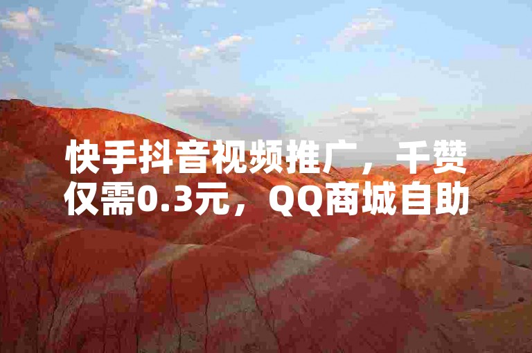 快手抖音视频推广，千赞仅需0.3元，QQ商城自助下单。