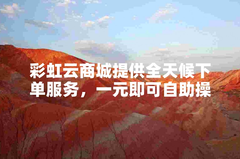 彩虹云商城提供全天候下单服务，一元即可自助操作。