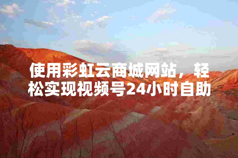 使用彩虹云商城网站，轻松实现视频号24小时自助免费下单。