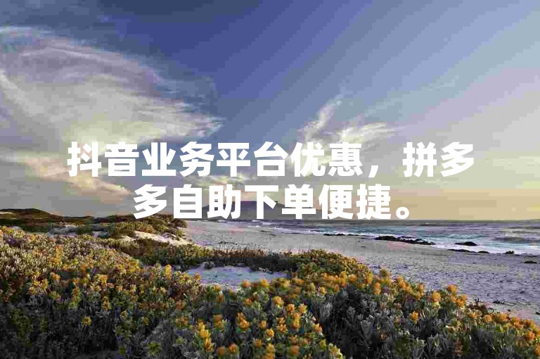 抖音业务平台优惠，拼多多自助下单便捷。