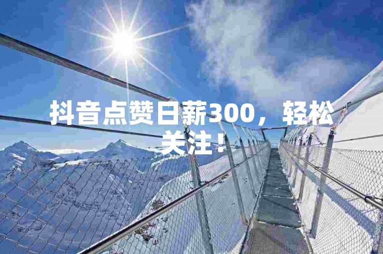 抖音点赞日薪300,轻松关注!