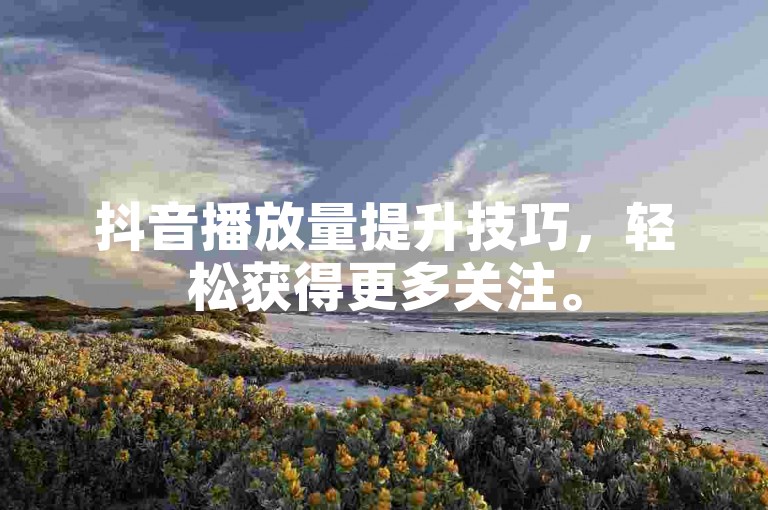 抖音播放量提升技巧，轻松获得更多关注。