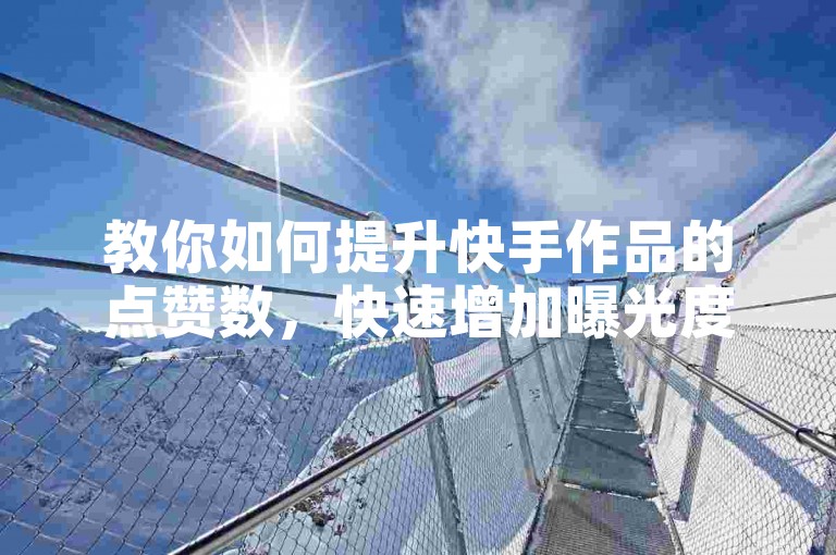 教你如何提升快手作品的点赞数,快速增加曝光度。