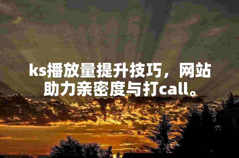 ks播放量提升技巧，网站助力亲密度与打call。