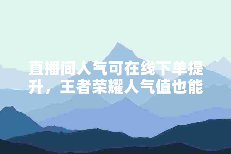 直播间人气可在线下单提升，王者荣耀人气值也能如此操作。
