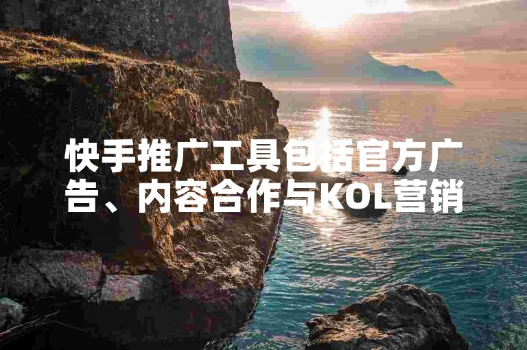 快手推广工具包括官方广告、内容合作与KOL营销等。