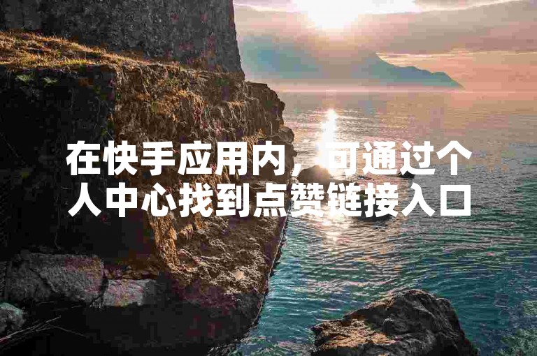 在快手应用内，可通过个人中心找到点赞链接入口及自助业务。