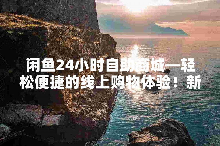 闲鱼24小时自助商城—轻松便捷的线上购物体验！新手必看！