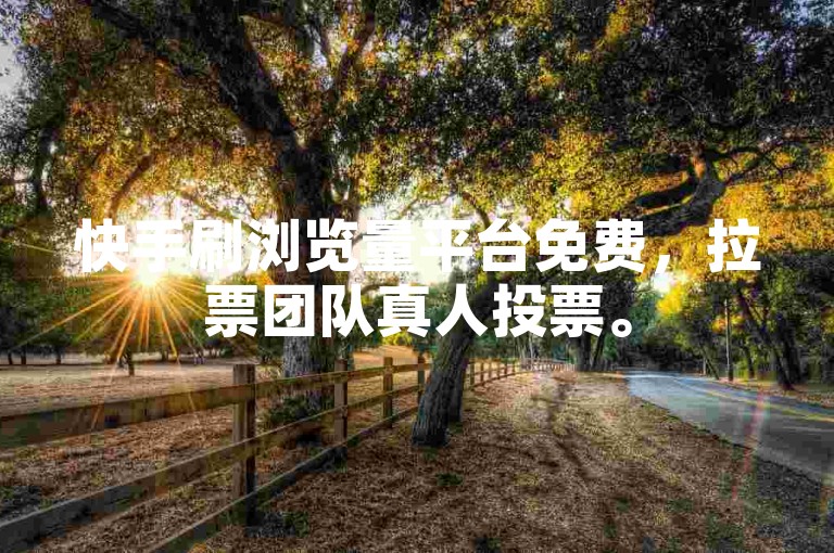 快手刷浏览量平台免费，拉票团队真人投票。