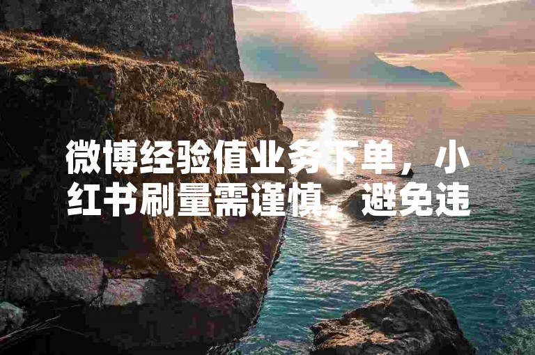 微博经验值业务下单，小红书刷量需谨慎，避免违规。