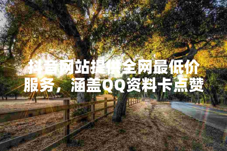 抖音网站提供全网最低价服务，涵盖QQ资料卡点赞、拼多多帮砍及网红平台点赞等功能。