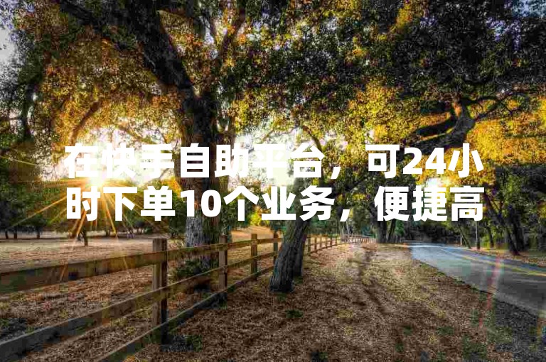 在快手自助平台,可24小时下单10个业务,便捷高效。