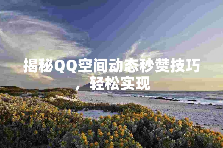 揭秘QQ空间动态秒赞技巧,轻松实现50个点赞快速到账!