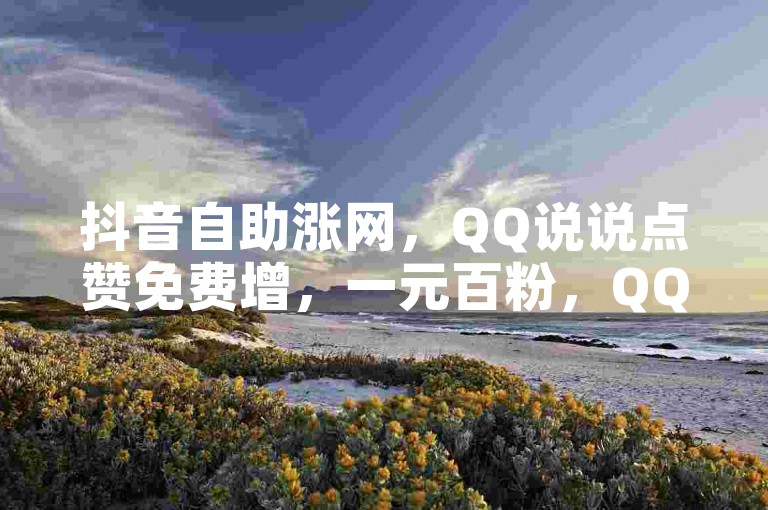 抖音自助涨网,QQ说说点赞免费增,一元百粉,QQ自动平台助力。