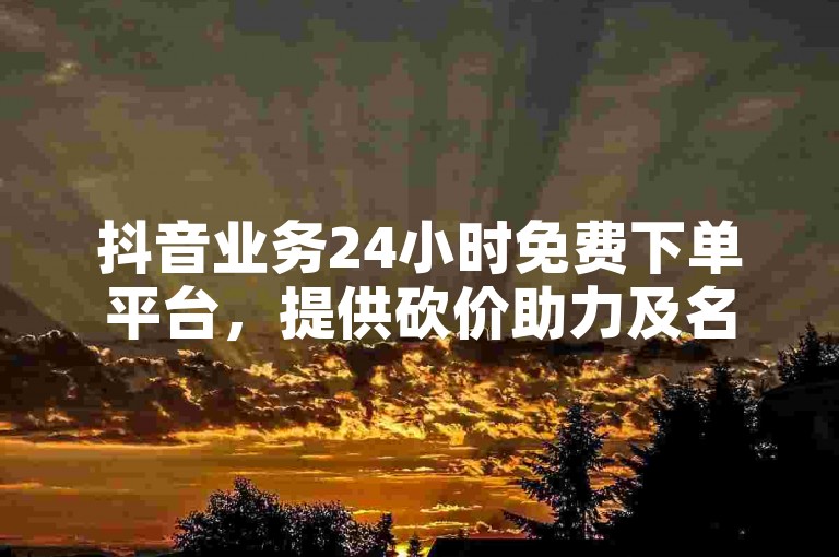 抖音业务24小时免费下单平台，提供砍价助力及名片领取服务。