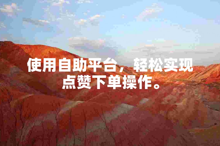 使用自助平台,轻松实现点赞下单操作。