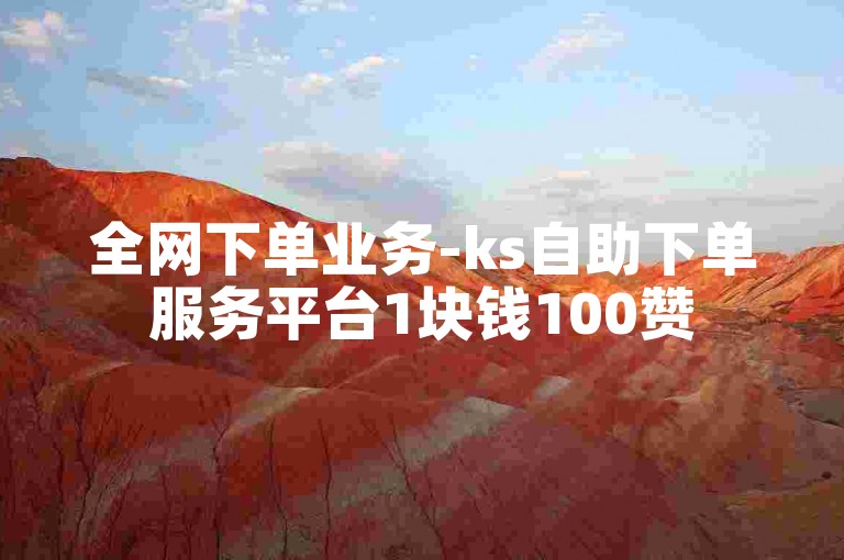 全网下单业务-ks自助下单服务平台1块钱100赞