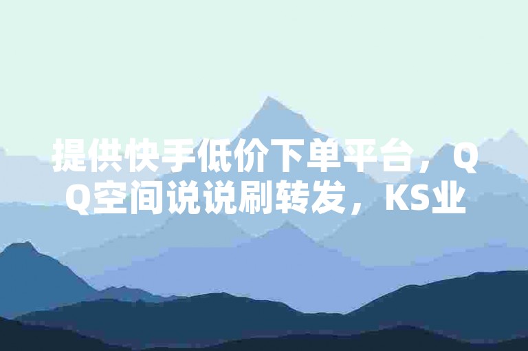 提供快手低价下单平台，QQ空间说说刷转发，KS业务自助下单软件最低价。