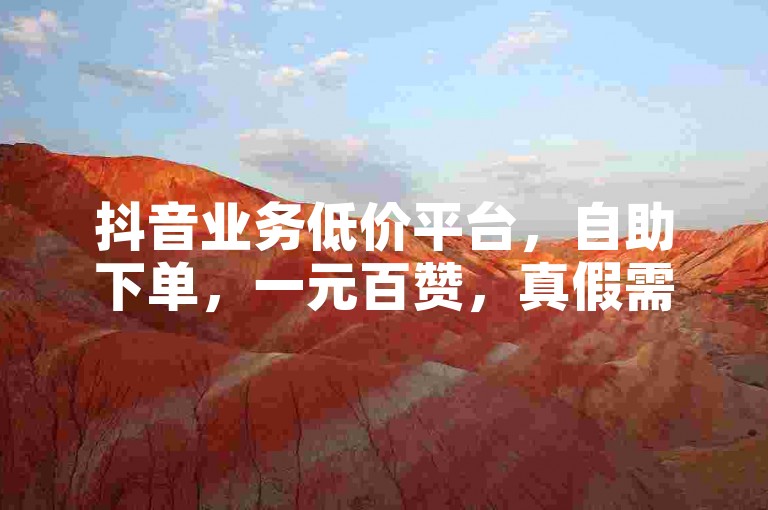 抖音业务低价平台,自助下单,一元百赞,真假需辨。