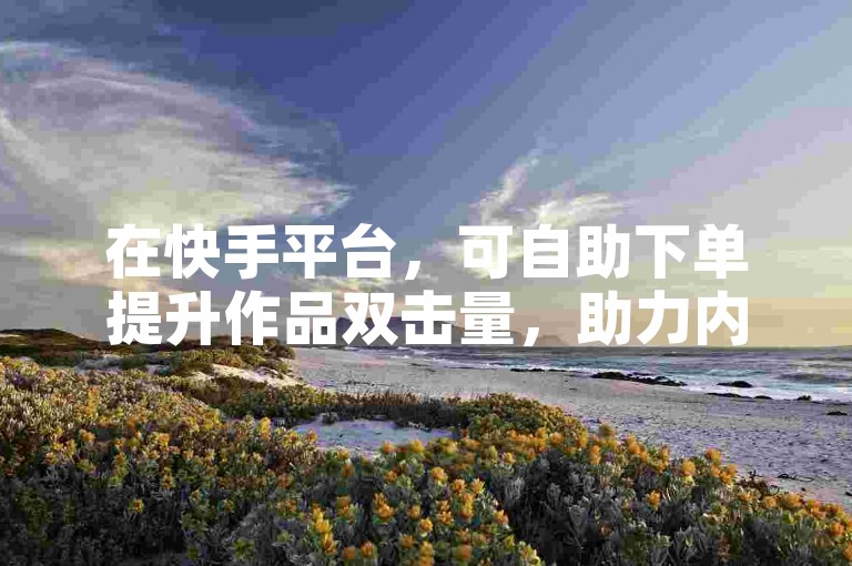 在快手平台，可自助下单提升作品双击量，助力内容传播。