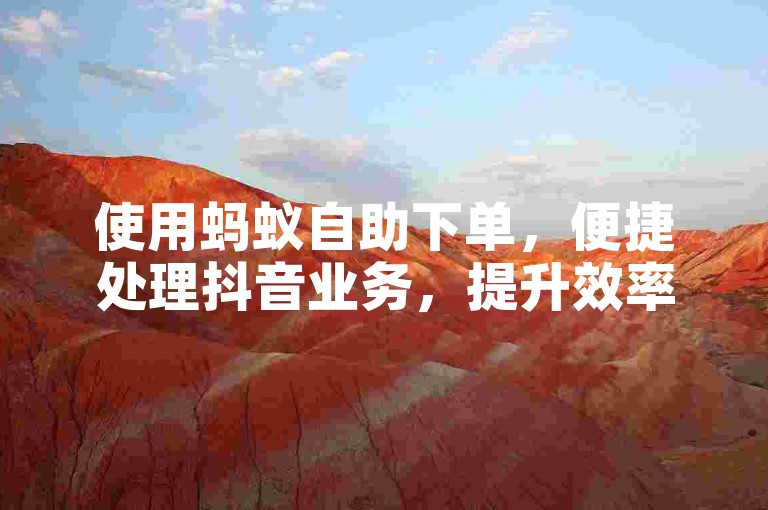 使用蚂蚁自助下单,便捷处理抖音业务,提升效率。