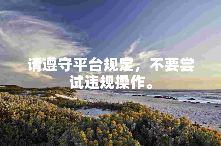 请遵守平台规定，不要尝试违规操作。