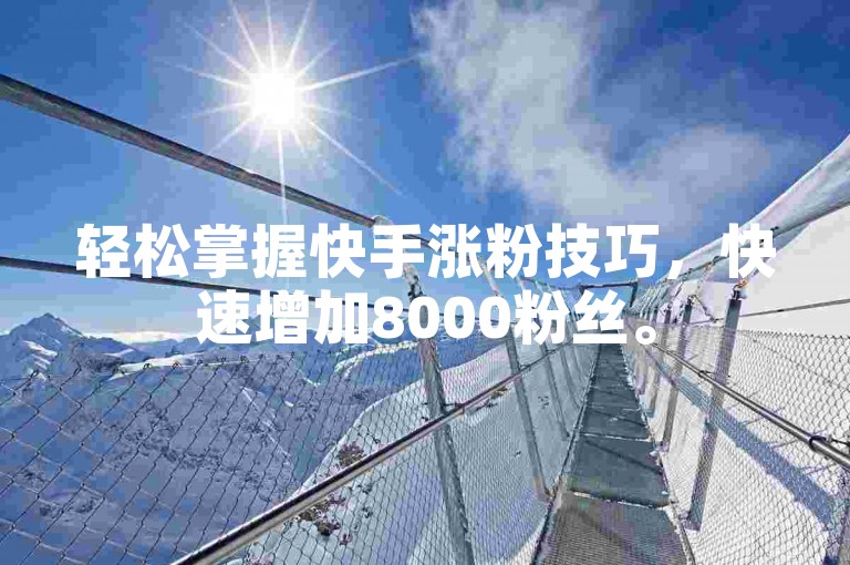 轻松掌握快手涨粉技巧，快速增加8000粉丝。