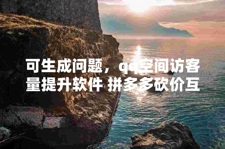 可生成问题，qq空间访客量提升软件 拼多多砍价互助群免费。