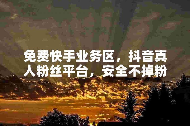 免费快手业务区，抖音真人粉丝平台，安全不掉粉。
