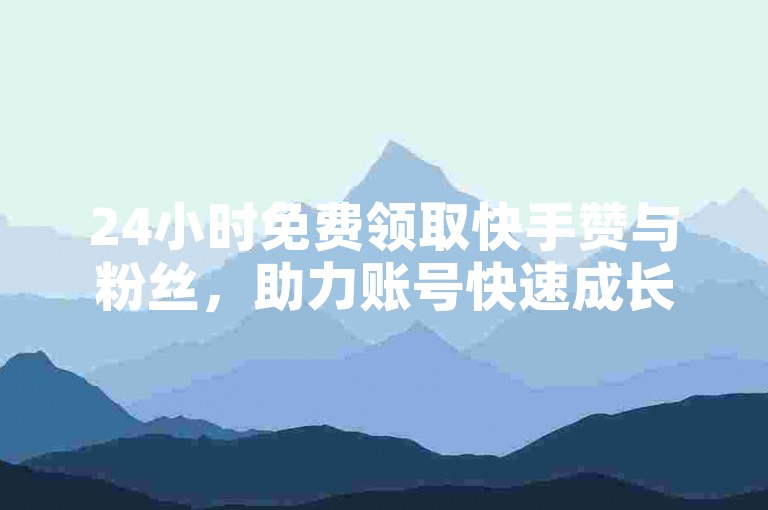 24小时免费领取快手赞与粉丝，助力账号快速成长。