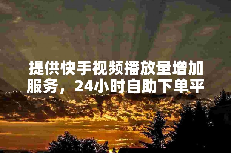 提供快手视频播放量增加服务，24小时自助下单平台，价格实惠。