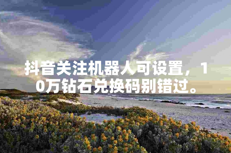 抖音关注机器人可设置，10万钻石兑换码别错过。