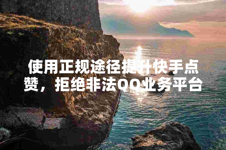 使用正规途径提升快手点赞，拒绝非法QQ业务平台。