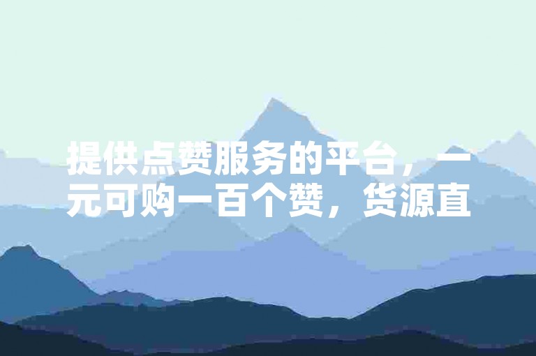 提供点赞服务的平台,一元可购一百个赞,货源直供。