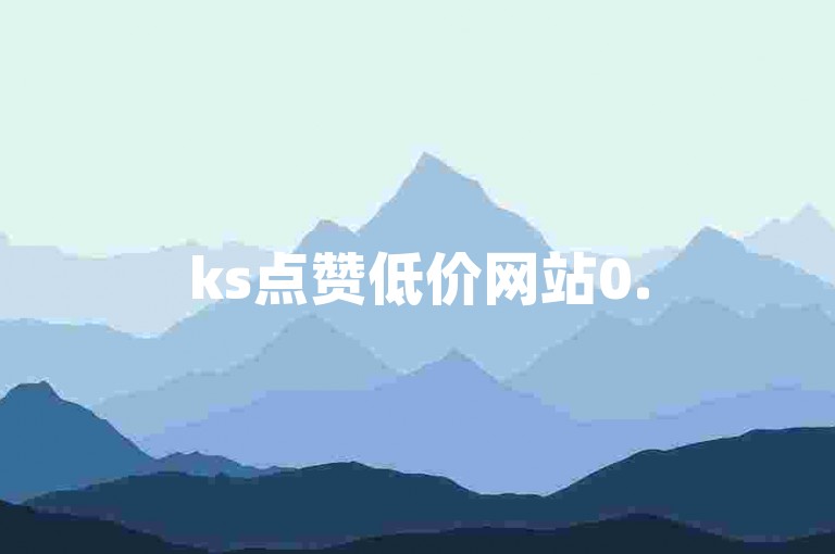ks点赞低价网站0.5元，24小时自助下单快手。
