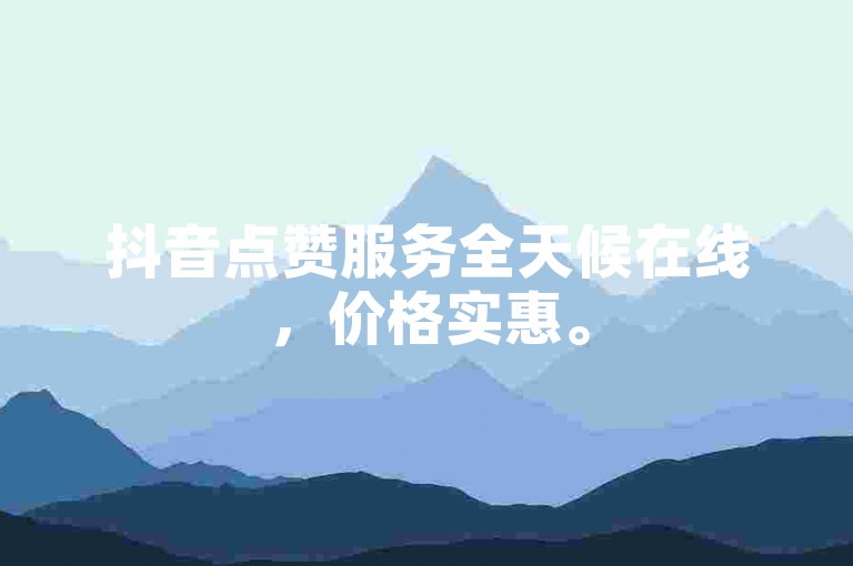 抖音点赞服务全天候在线，价格实惠。