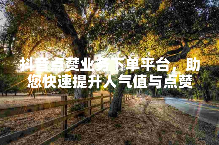 抖音点赞业务下单平台,助您快速提升人气值与点赞数。