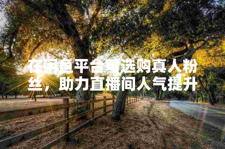 在闲鱼平台可选购真人粉丝，助力直播间人气提升。